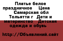 Платье белое праздничное  › Цена ­ 400 - Самарская обл., Тольятти г. Дети и материнство » Детская одежда и обувь   